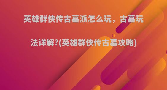 英雄群侠传古墓派怎么玩，古墓玩法详解?(英雄群侠传古墓攻略)