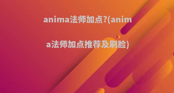 anima法师加点?(anima法师加点推荐及刷脸)