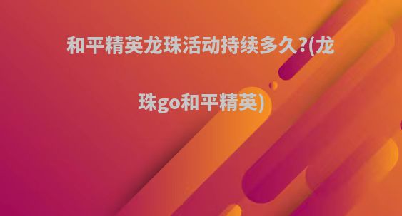 和平精英龙珠活动持续多久?(龙珠go和平精英)