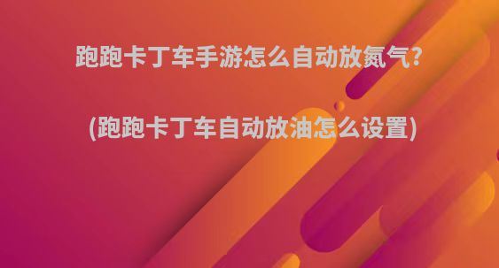 跑跑卡丁车手游怎么自动放氮气?(跑跑卡丁车自动放油怎么设置)