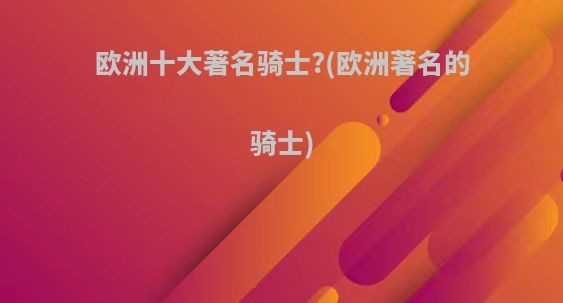 欧洲十大著名骑士?(欧洲著名的骑士)