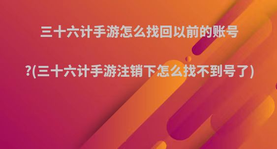 三十六计手游怎么找回以前的账号?(三十六计手游注销下怎么找不到号了)