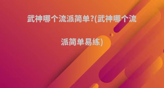 武神哪个流派简单?(武神哪个流派简单易练)