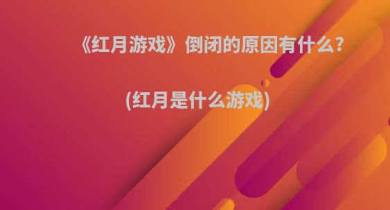 《红月游戏》倒闭的原因有什么?(红月是什么游戏)