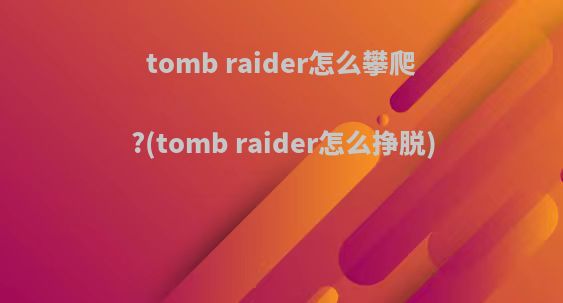 tomb raider怎么攀爬?(tomb raider怎么挣脱)