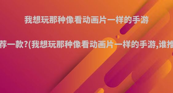 我想玩那种像看动画片一样的手游，谁推荐一款?(我想玩那种像看动画片一样的手游,谁推荐一款)