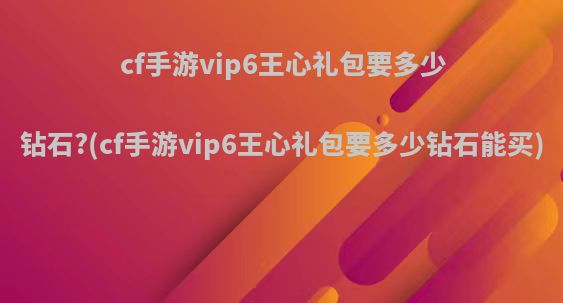 cf手游vip6王心礼包要多少钻石?(cf手游vip6王心礼包要多少钻石能买)
