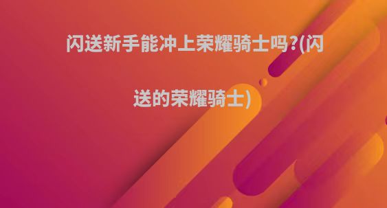 闪送新手能冲上荣耀骑士吗?(闪送的荣耀骑士)