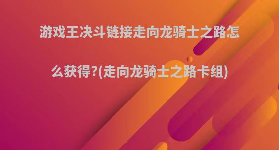 游戏王决斗链接走向龙骑士之路怎么获得?(走向龙骑士之路卡组)