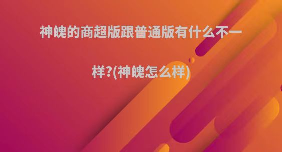 神魄的商超版跟普通版有什么不一样?(神魄怎么样)
