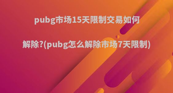 pubg市场15天限制交易如何解除?(pubg怎么解除市场7天限制)