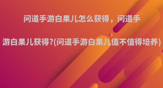 问道手游白果儿怎么获得，问道手游白果儿获得?(问道手游白果儿值不值得培养)