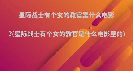 星际战士有个女的教官是什么电影?(星际战士有个女的教官是什么电影里的)
