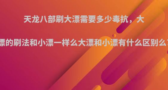 天龙八部刷大漂需要多少毒抗，大漂的刷法和小漂一样么大漂和小漂有什么区别么?