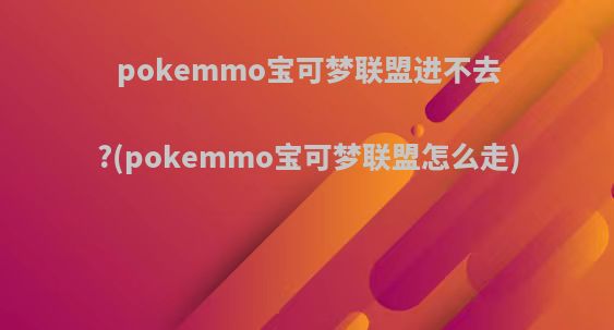 pokemmo宝可梦联盟进不去?(pokemmo宝可梦联盟怎么走)