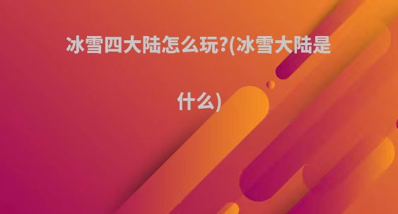 冰雪四大陆怎么玩?(冰雪大陆是什么)
