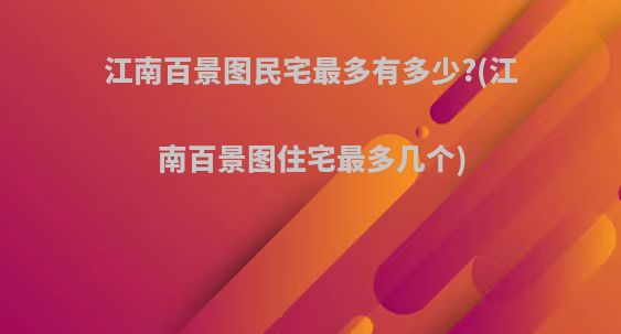 江南百景图民宅最多有多少?(江南百景图住宅最多几个)