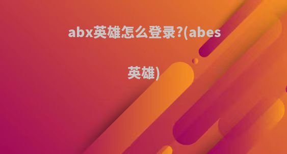 abx英雄怎么登录?(abes英雄)