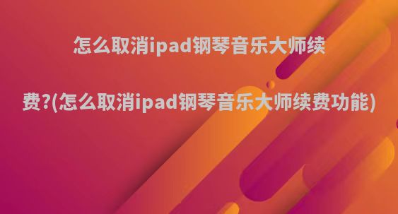 怎么取消ipad钢琴音乐大师续费?(怎么取消ipad钢琴音乐大师续费功能)