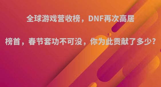 全球游戏营收榜，DNF再次高居榜首，春节套功不可没，你为此贡献了多少?