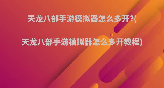 天龙八部手游模拟器怎么多开?(天龙八部手游模拟器怎么多开教程)