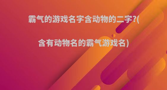 霸气的游戏名字含动物的二字?(含有动物名的霸气游戏名)