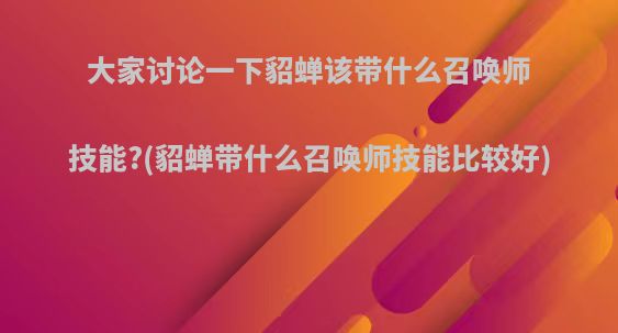 大家讨论一下貂蝉该带什么召唤师技能?(貂蝉带什么召唤师技能比较好)