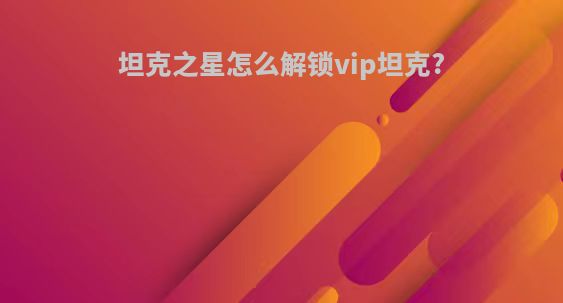 坦克之星怎么解锁vip坦克?