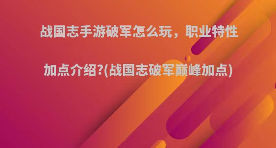 战国志手游破军怎么玩，职业特性加点介绍?(战国志破军巅峰加点)