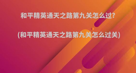 和平精英通天之路第九关怎么过?(和平精英通天之路第九关怎么过关)