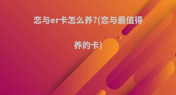 恋与er卡怎么养?(恋与最值得养的卡)