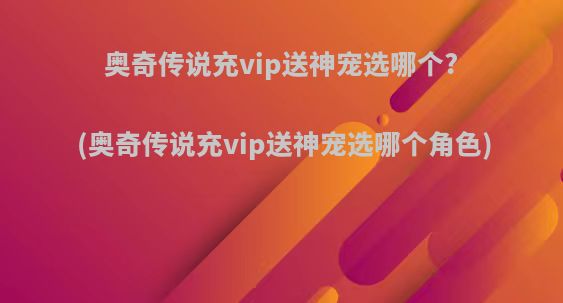 奥奇传说充vip送神宠选哪个?(奥奇传说充vip送神宠选哪个角色)