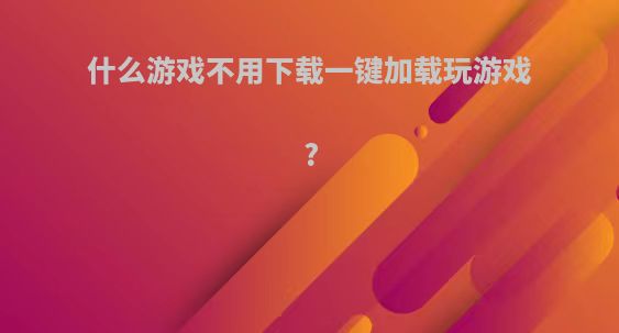 什么游戏不用下载一键加载玩游戏?