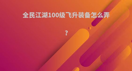 全民江湖100级飞升装备怎么弄?