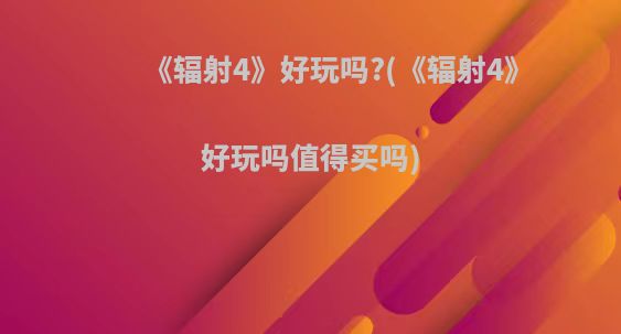 《辐射4》好玩吗?(《辐射4》好玩吗值得买吗)