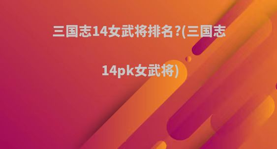 三国志14女武将排名?(三国志14pk女武将)