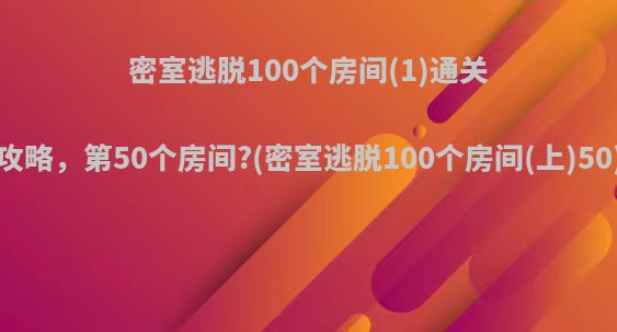 密室逃脱100个房间(1)通关攻略，第50个房间?(密室逃脱100个房间(上)50)