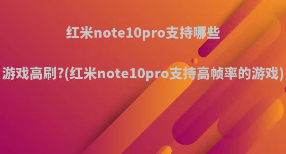 红米note10pro支持哪些游戏高刷?(红米note10pro支持高帧率的游戏)