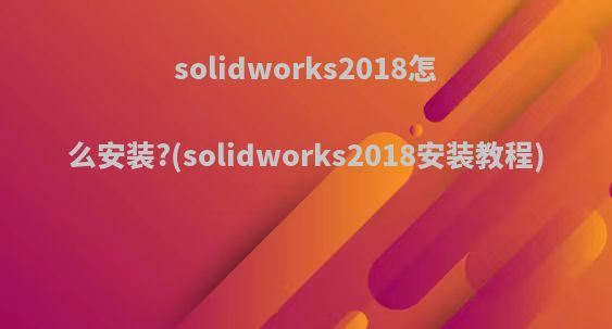 solidworks2018怎么安装?(solidworks2018安装教程)