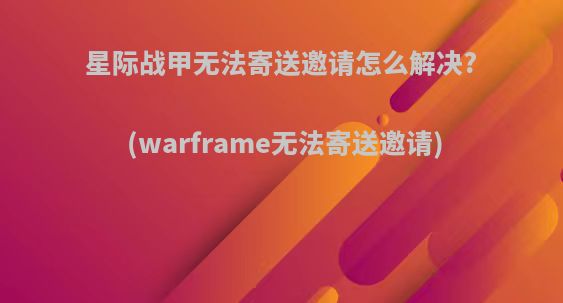 星际战甲无法寄送邀请怎么解决?(warframe无法寄送邀请)