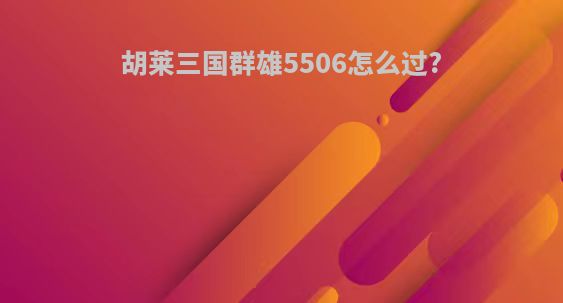 胡莱三国群雄5506怎么过?