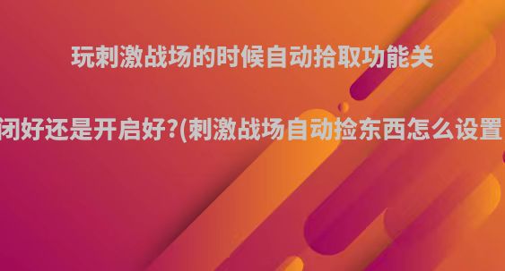 玩刺激战场的时候自动拾取功能关闭好还是开启好?(刺激战场自动捡东西怎么设置)