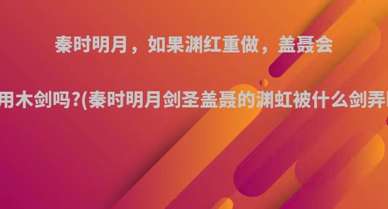 秦时明月，如果渊红重做，盖聂会继续用木剑吗?(秦时明月剑圣盖聂的渊虹被什么剑弄断了)