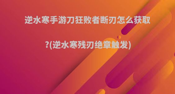 逆水寒手游刀狂败者断刃怎么获取?(逆水寒残刃绝章触发)