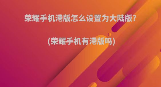 荣耀手机港版怎么设置为大陆版?(荣耀手机有港版吗)