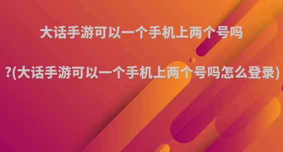 大话手游可以一个手机上两个号吗?(大话手游可以一个手机上两个号吗怎么登录)