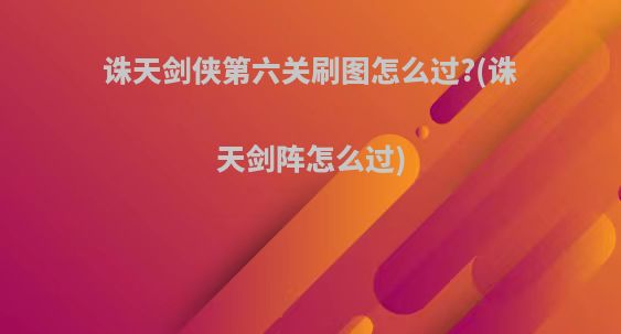 诛天剑侠第六关刷图怎么过?(诛天剑阵怎么过)