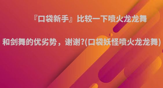 『口袋新手』比较一下喷火龙龙舞和剑舞的优劣势，谢谢?(口袋妖怪喷火龙龙舞)