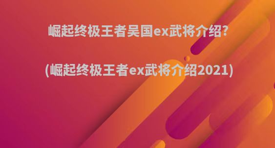 崛起终极王者吴国ex武将介绍?(崛起终极王者ex武将介绍2021)