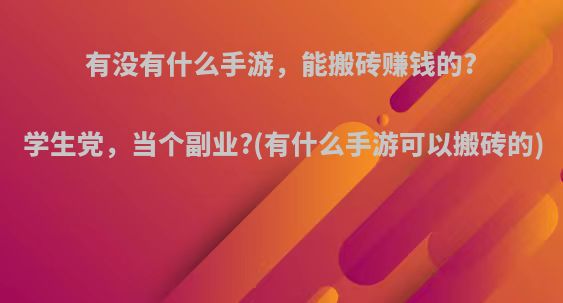 有没有什么手游，能搬砖赚钱的?学生党，当个副业?(有什么手游可以搬砖的)